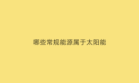 哪些常规能源属于太阳能(哪些能源是太阳能)