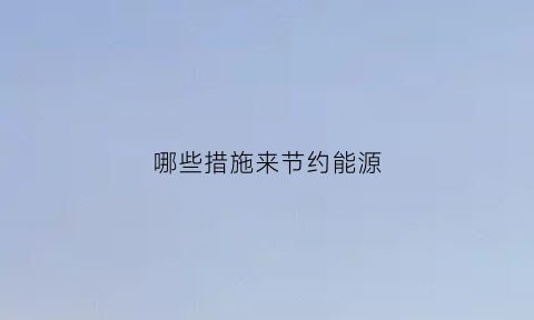 哪些措施来节约能源(哪些措施来节约能源呢)