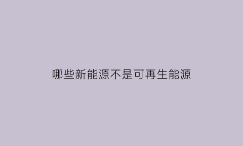 哪些新能源不是可再生能源