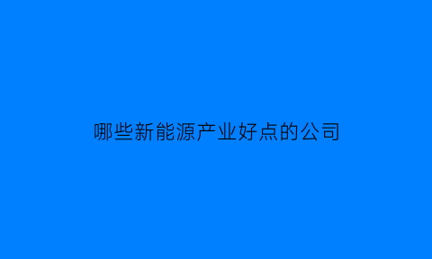 哪些新能源产业好点的公司