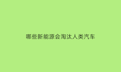 哪些新能源会淘汰人类汽车