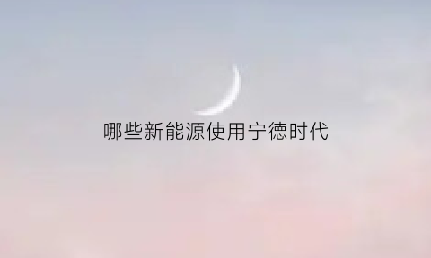 哪些新能源使用宁德时代