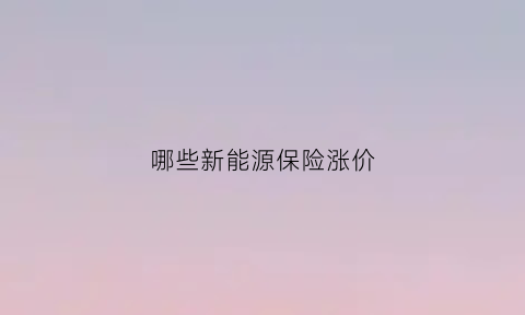 哪些新能源保险涨价(新能源保险费用)