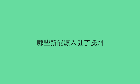 哪些新能源入驻了抚州