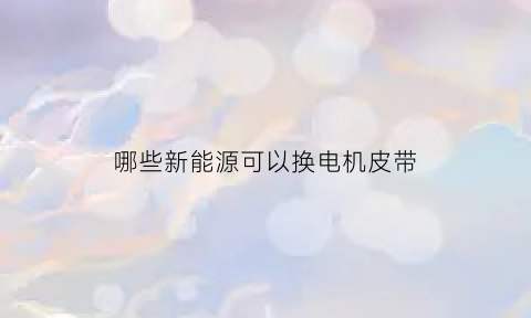 哪些新能源可以换电机皮带