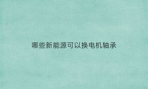 哪些新能源可以换电机轴承(电动汽车电机轴承)