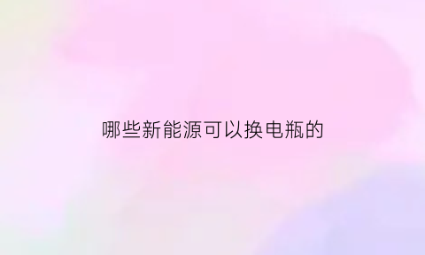 哪些新能源可以换电瓶的