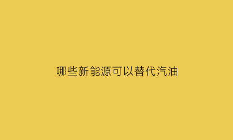 哪些新能源可以替代汽油(哪些新能源可以替代汽油车)