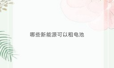 哪些新能源可以租电池