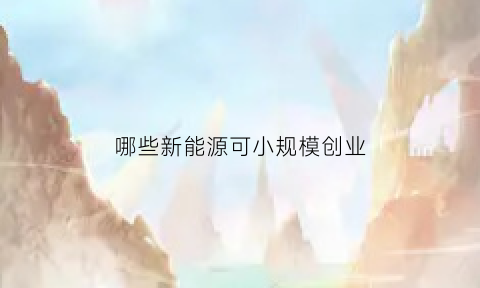 哪些新能源可小规模创业(新能源小额投资项目)