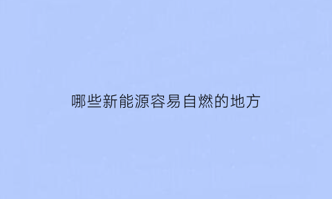 哪些新能源容易自燃的地方