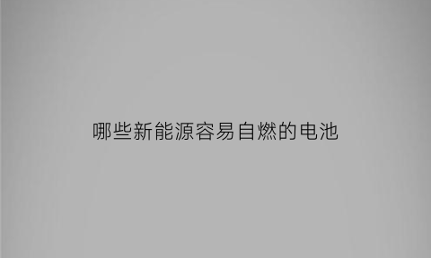 哪些新能源容易自燃的电池