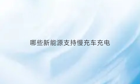 哪些新能源支持慢充车充电(慢充时间最短新能源)