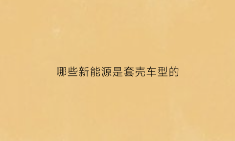 哪些新能源是套壳车型的(新能源汽车壳体)