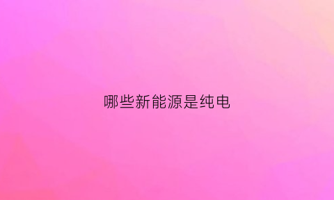 哪些新能源是纯电