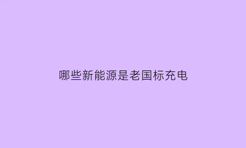 哪些新能源是老国标充电(老国标充电枪可以充新国标车吗)