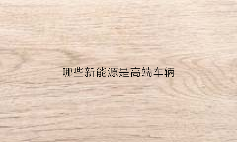 哪些新能源是高端车辆(新能源高端)