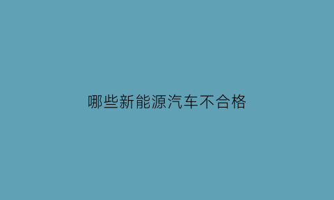 哪些新能源汽车不合格(新能源汽车不环保国家还鼓励)