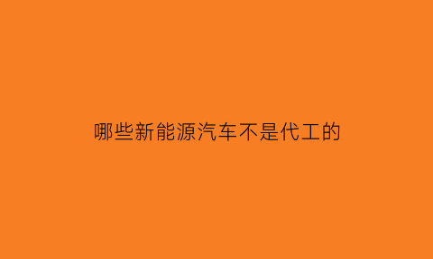 哪些新能源汽车不是代工的