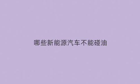 哪些新能源汽车不能碰油