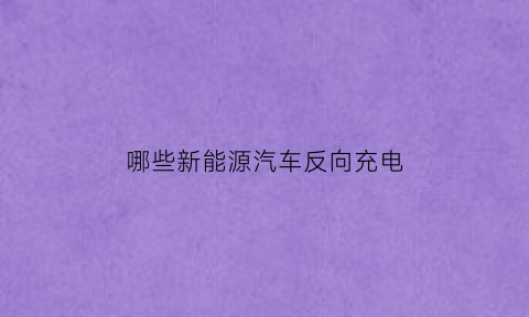 哪些新能源汽车反向充电