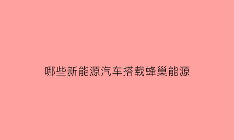 哪些新能源汽车搭载蜂巢能源