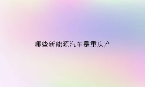 哪些新能源汽车是重庆产(重庆本土新能源车企)