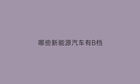 哪些新能源汽车有B档(新能源汽车b档是什么意思)