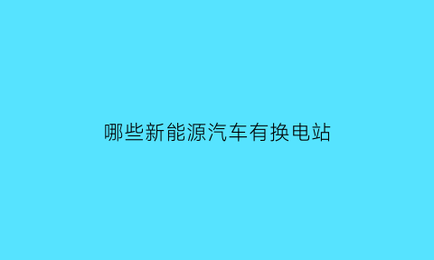 哪些新能源汽车有换电站