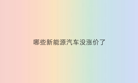 哪些新能源汽车没涨价了(新能源汽车现在没有补贴了吗)