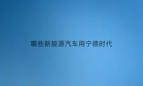 哪些新能源汽车用宁德时代