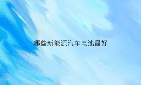 哪些新能源汽车电池最好