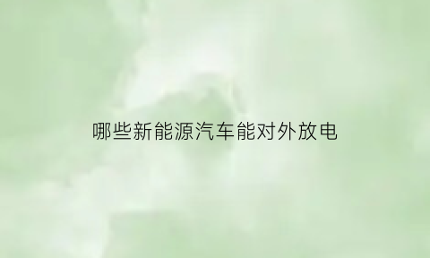 哪些新能源汽车能对外放电