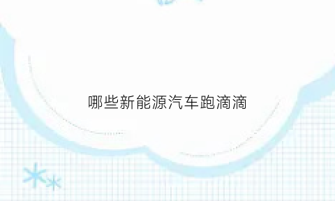 哪些新能源汽车跑滴滴(什么新能源车跑滴滴最划算)