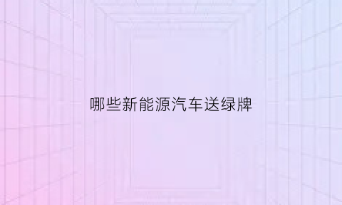 哪些新能源汽车送绿牌(哪些新能源汽车送绿牌的)