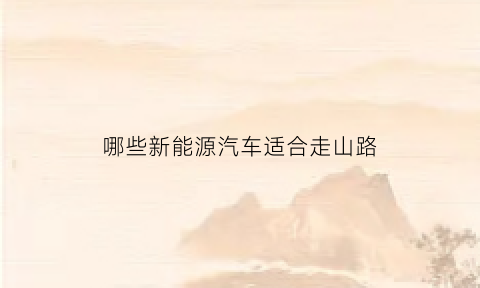 哪些新能源汽车适合走山路