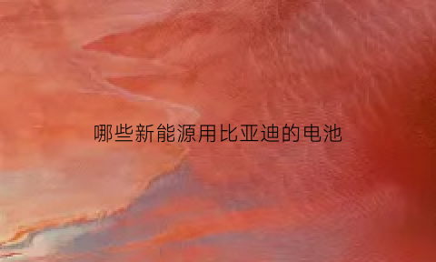 哪些新能源用比亚迪的电池