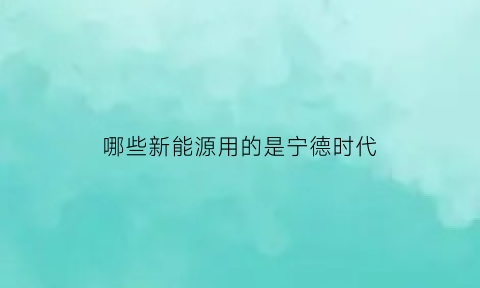 哪些新能源用的是宁德时代