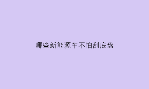 哪些新能源车不怕刮底盘