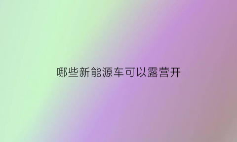 哪些新能源车可以露营开