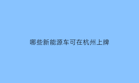 哪些新能源车可在杭州上牌(杭州新能源车上牌车型)