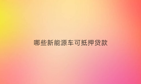 哪些新能源车可抵押贷款(新能源大牌车贷款需要什么抵押)