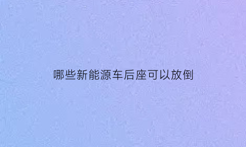 哪些新能源车后座可以放倒