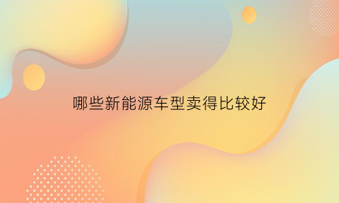 哪些新能源车型卖得比较好