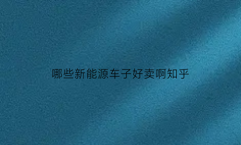 哪些新能源车子好卖啊知乎(哪些新能源车子好卖啊知乎)