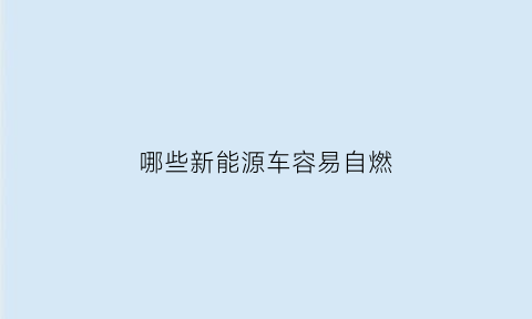 哪些新能源车容易自燃