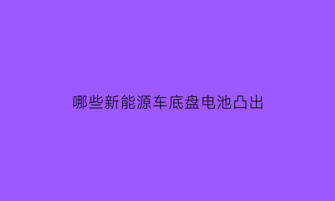 哪些新能源车底盘电池凸出