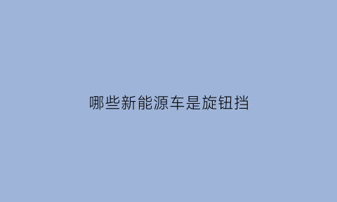 哪些新能源车是旋钮挡