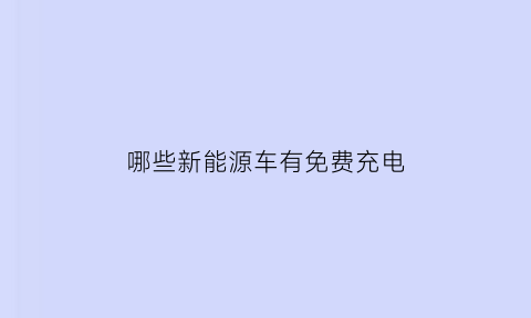 哪些新能源车有免费充电(哪些电车免费充电)