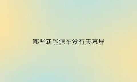 哪些新能源车没有天幕屏(电动汽车为什么没有天窗)